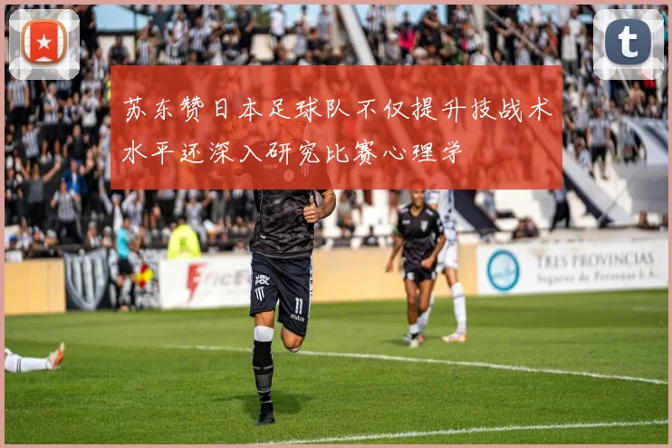 苏东赞日本足球队不仅提升技战术水平还深入研究比赛心理学