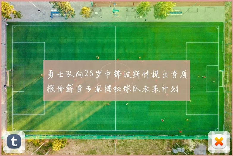 勇士队向26岁中锋波斯特提出资质报价薪资专家揭秘球队未来计划