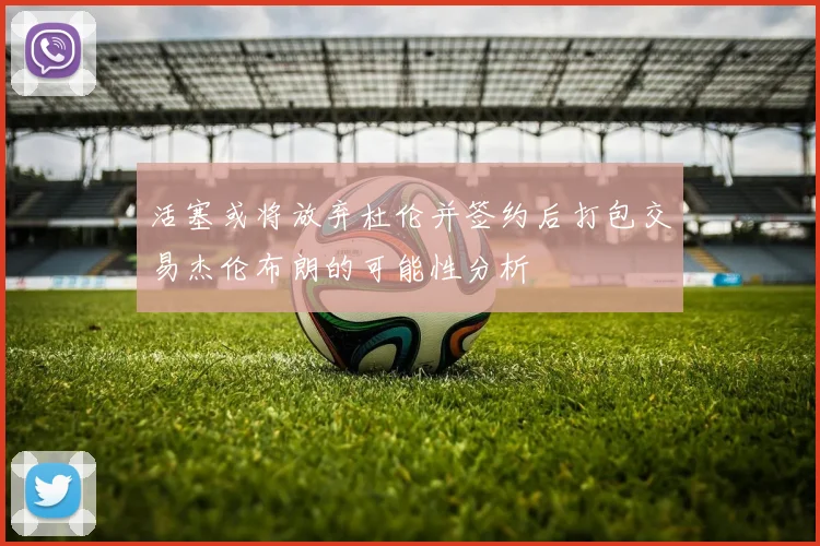 活塞或将放弃杜伦并签约后打包交易杰伦布朗的可能性分析