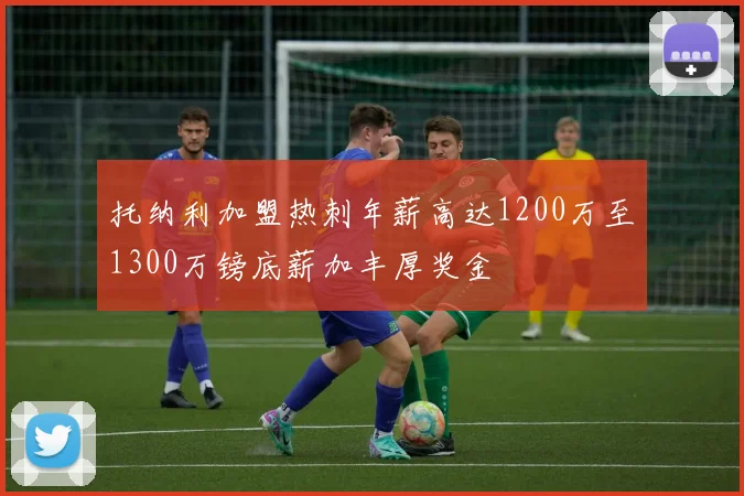 托纳利加盟热刺年薪高达1200万至1300万镑底薪加丰厚奖金