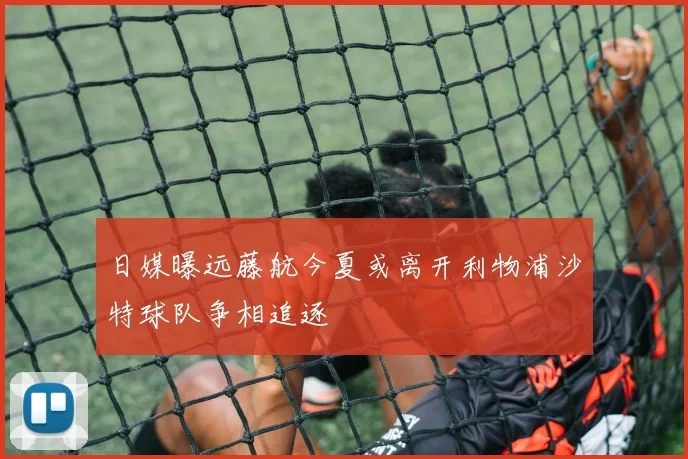 日媒曝远藤航今夏或离开利物浦沙特球队争相追逐