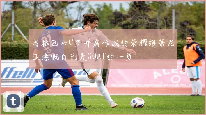 与梅西和C罗并肩作战的荣耀维蒂尼亚感慨自己是GOAT的一员