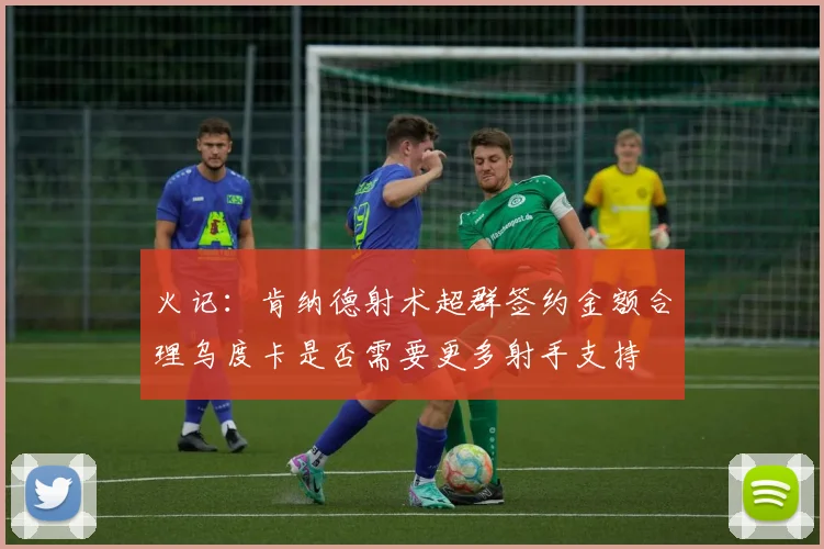 火记：肯纳德射术超群签约金额合理乌度卡是否需要更多射手支持