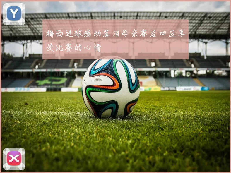 梅西进球感动落泪母亲赛后回应享受比赛的心情