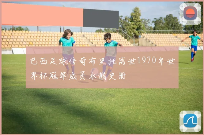 巴西足球传奇布里托离世1970年世界杯冠军成员永载史册