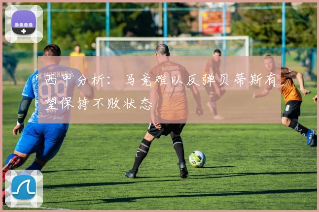 西甲分析：马竞难以反弹贝蒂斯有望保持不败状态