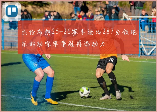 杰伦布朗25-26赛季场均287分领跑东部助绿军争冠再添动力