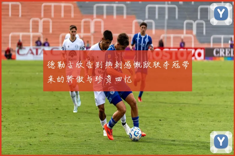 德勒古欣告别热刺感慨欧联夺冠带来的骄傲与珍贵回忆