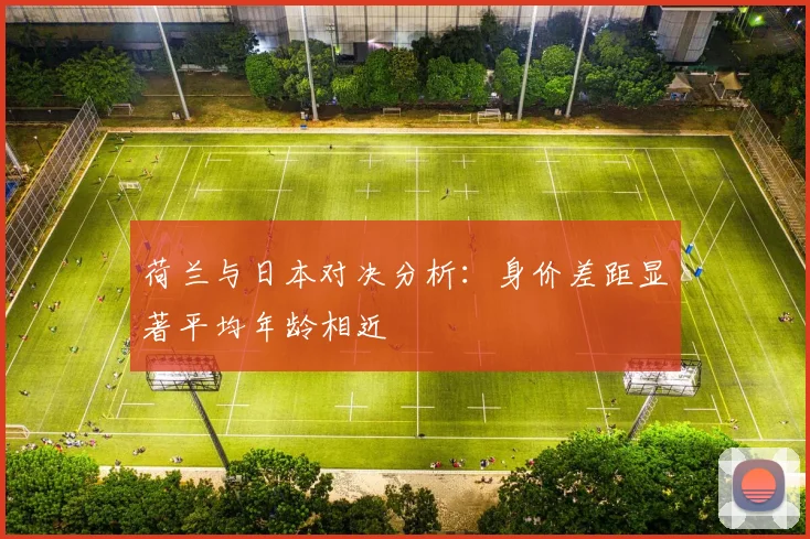荷兰与日本对决分析：身价差距显著平均年龄相近