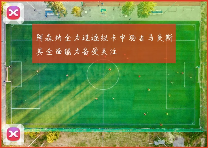 阿森纳全力追逐纽卡中场吉马良斯其全面能力备受关注