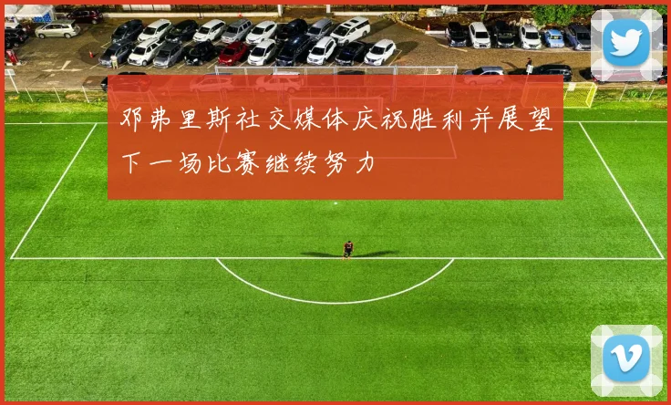 邓弗里斯社交媒体庆祝胜利并展望下一场比赛继续努力